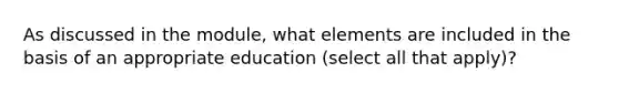 As discussed in the module, what elements are included in the basis of an appropriate education (select all that apply)?