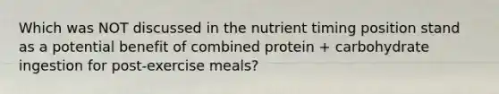 Which was NOT discussed in the nutrient timing position stand as a potential benefit of combined protein + carbohydrate ingestion for post-exercise meals?