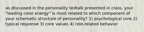 as discussed in the personality tedtalk presented in class, your "leading color energy" is most related to which component of your schematic structure of personality? 1) psychological core 2) typical response 3) core values 4) role-related behavior