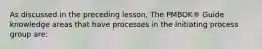 As discussed in the preceding lesson, The PMBOK® Guide knowledge areas that have processes in the Initiating process group are: