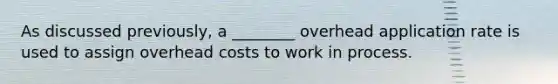 As discussed previously, a ________ overhead application rate is used to assign overhead costs to work in process.