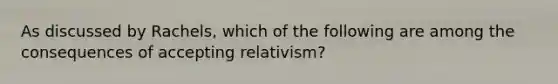 As discussed by Rachels, which of the following are among the consequences of accepting relativism?