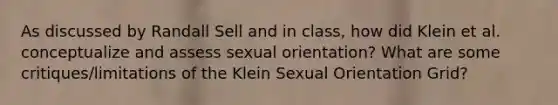 As discussed by Randall Sell and in class, how did Klein et al. conceptualize and assess sexual orientation? What are some critiques/limitations of the Klein Sexual Orientation Grid?