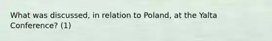 What was discussed, in relation to Poland, at the Yalta Conference? (1)