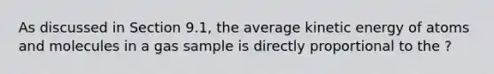 As discussed in Section 9.1, the average kinetic energy of atoms and molecules in a gas sample is directly proportional to the ?