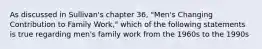 As discussed in Sullivan's chapter 36, "Men's Changing Contribution to Family Work," which of the following statements is true regarding men's family work from the 1960s to the 1990s