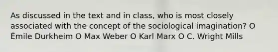 As discussed in the text and in class, who is most closely associated with the concept of the sociological imagination? O Émile Durkheim O Max Weber O Karl Marx O C. Wright Mills