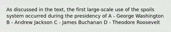 As discussed in the text, the first large-scale use of the spoils system occurred during the presidency of A - George Washington B - Andrew Jackson C - James Buchanan D - Theodore Roosevelt