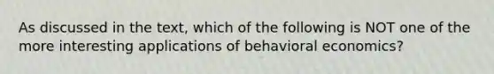 As discussed in the text, which of the following is NOT one of the more interesting applications of behavioral economics?