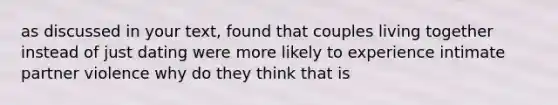 as discussed in your text, found that couples living together instead of just dating were more likely to experience intimate partner violence why do they think that is