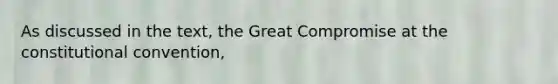 As discussed in the text, the Great Compromise at the constitutional convention,