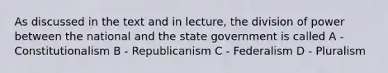 As discussed in the text and in lecture, the division of power between the national and the state government is called A - Constitutionalism B - Republicanism C - Federalism D - Pluralism