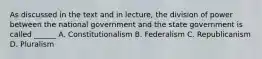 As discussed in the text and in lecture, the division of power between the national government and the state government is called ______ A. Constitutionalism B. Federalism C. Republicanism D. Pluralism