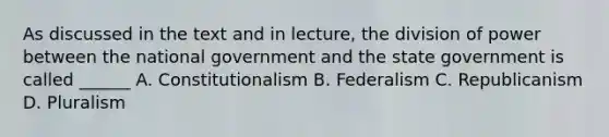 As discussed in the text and in lecture, the division of power between the national government and the state government is called ______ A. Constitutionalism B. Federalism C. Republicanism D. Pluralism