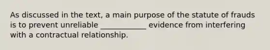 As discussed in the text, a main purpose of the statute of frauds is to prevent unreliable ____________ evidence from interfering with a contractual relationship.