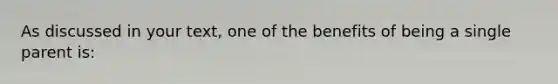 As discussed in your text, one of the benefits of being a single parent is: