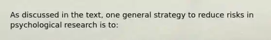 As discussed in the text, one general strategy to reduce risks in psychological research is to: