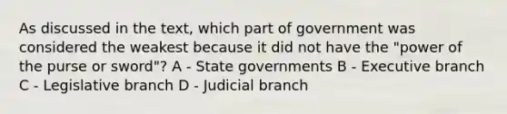 As discussed in the text, which part of government was considered the weakest because it did not have the "power of the purse or sword"? A - State governments B - Executive branch C - Legislative branch D - Judicial branch