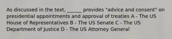 As discussed in the text, ______ provides "advice and consent" on presidential appointments and approval of treaties A - The US House of Representatives B - The US Senate C - The US Department of Justice D - The US Attorney General