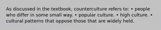 As discussed in the textbook, counterculture refers to: • people who differ in some small way. • popular culture. • high culture. • cultural patterns that oppose those that are widely held.