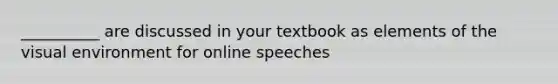 __________ are discussed in your textbook as elements of the visual environment for online speeches