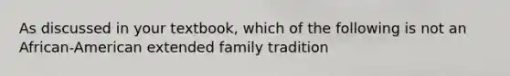 As discussed in your textbook, which of the following is not an African-American extended family tradition