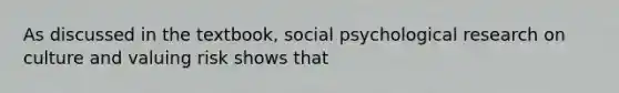 As discussed in the textbook, social psychological research on culture and valuing risk shows that