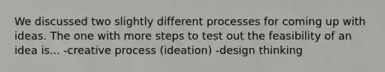 We discussed two slightly different processes for coming up with ideas. The one with more steps to test out the feasibility of an idea is... -creative process (ideation) -design thinking