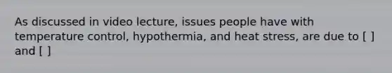 As discussed in video lecture, issues people have with temperature control, hypothermia, and heat stress, are due to [ ] and [ ]