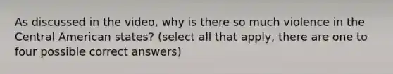 As discussed in the video, why is there so much violence in the Central American states? (select all that apply, there are one to four possible correct answers)