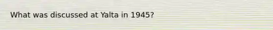 What was discussed at Yalta in 1945?