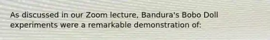 As discussed in our Zoom lecture, Bandura's Bobo Doll experiments were a remarkable demonstration of: