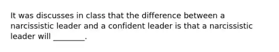 It was discusses in class that the difference between a narcissistic leader and a confident leader is that a narcissistic leader will ________.