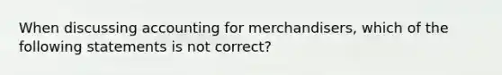 When discussing accounting for merchandisers, which of the following statements is not correct?