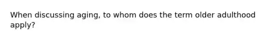 When discussing aging, to whom does the term older adulthood apply?