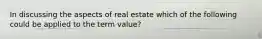 In discussing the aspects of real estate which of the following could be applied to the term value?