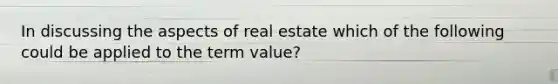 In discussing the aspects of real estate which of the following could be applied to the term value?