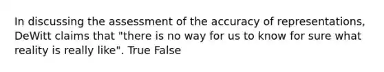 In discussing the assessment of the accuracy of representations, DeWitt claims that "there is no way for us to know for sure what reality is really like". True False