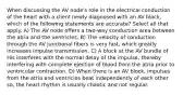 When discussing the AV node's role in the electrical conduction of the heart with a client newly diagnosed with an AV block, which of the following statements are accurate? Select all that apply. A) The AV node offers a two-way conduction area between the atria and the ventricles. B) The velocity of conduction through the AV junctional fibers is very fast, which greatly increases impulse transmission. C) A block at the AV bundle of His interferes with the normal delay of the impulse, thereby interfering with complete ejection of blood from the atria prior to ventricular contraction. D) When there is an AV block, impulses from the atria and ventricles beat independently of each other so, the heart rhythm is usually chaotic and not regular.