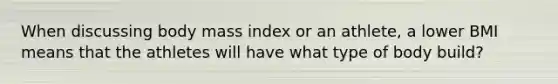 When discussing body mass index or an athlete, a lower BMI means that the athletes will have what type of body build?