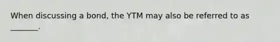 When discussing a bond, the YTM may also be referred to as _______.