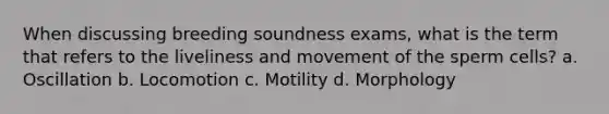 When discussing breeding soundness exams, what is the term that refers to the liveliness and movement of the sperm cells? a. Oscillation b. Locomotion c. Motility d. Morphology