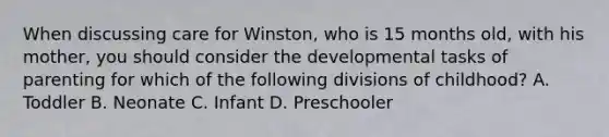 When discussing care for Winston, who is 15 months old, with his mother, you should consider the developmental tasks of parenting for which of the following divisions of childhood? A. Toddler B. Neonate C. Infant D. Preschooler