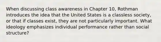 When discussing class awareness in Chapter 10, Rothman introduces the idea that the United States is a classless society, or that if classes exist, they are not particularly important. What ideology emphasizes individual performance rather than social structure?