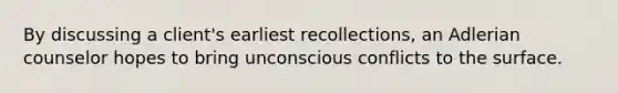 By discussing a client's earliest recollections, an Adlerian counselor hopes to bring unconscious conflicts to the surface.