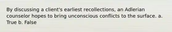 By discussing a client's earliest recollections, an Adlerian counselor hopes to bring unconscious conflicts to the surface. a. True b. False