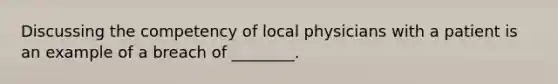 Discussing the competency of local physicians with a patient is an example of a breach of ________.