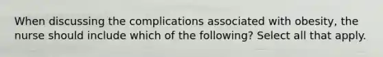 When discussing the complications associated with obesity, the nurse should include which of the following? Select all that apply.