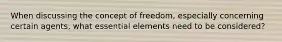 When discussing the concept of freedom, especially concerning certain agents, what <a href='https://www.questionai.com/knowledge/kqSssz4B6a-essential-elements' class='anchor-knowledge'>essential elements</a> need to be considered?