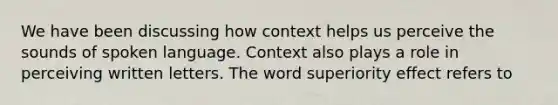 We have been discussing how context helps us perceive the sounds of spoken language. Context also plays a role in perceiving written letters. The word superiority effect refers to